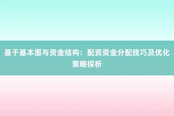 基于基本面与资金结构：配资资金分配技巧及优化策略探析