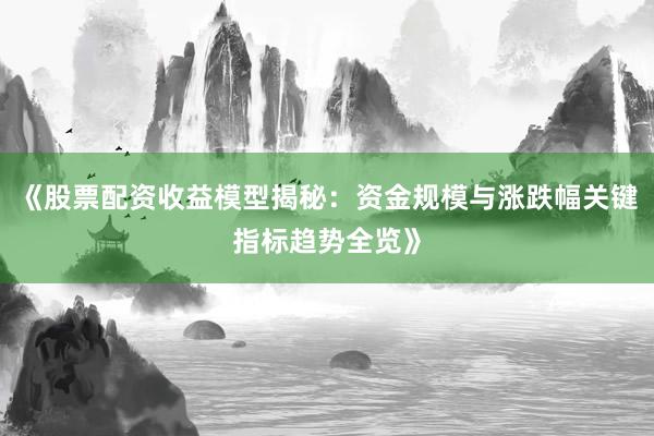 《股票配资收益模型揭秘：资金规模与涨跌幅关键指标趋势全览》