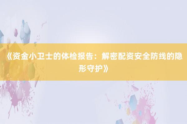《资金小卫士的体检报告：解密配资安全防线的隐形守护》