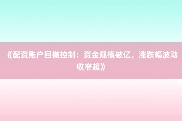 《配资账户回撤控制：资金规模破亿，涨跌幅波动收窄超》
