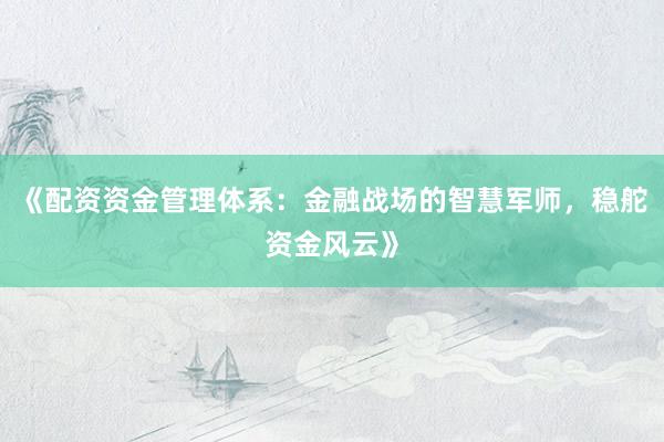 《配资资金管理体系：金融战场的智慧军师，稳舵资金风云》