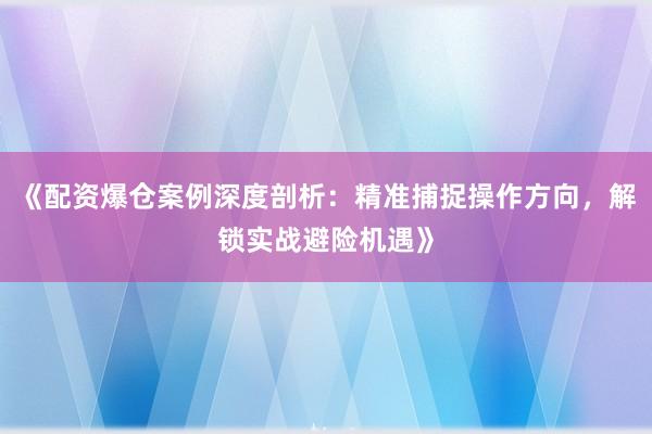《配资爆仓案例深度剖析：精准捕捉操作方向，解锁实战避险机遇》