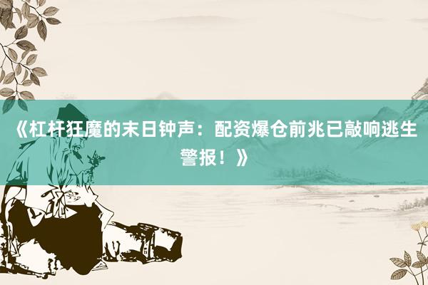 《杠杆狂魔的末日钟声：配资爆仓前兆已敲响逃生警报！》