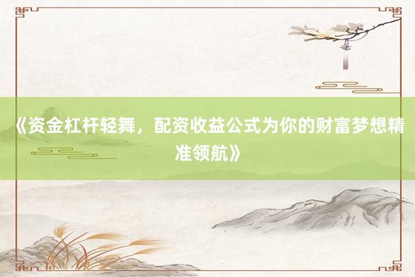 《资金杠杆轻舞，配资收益公式为你的财富梦想精准领航》