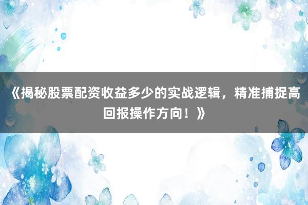 《揭秘股票配资收益多少的实战逻辑，精准捕捉高回报操作方向！》