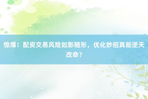 惊爆！配资交易风险如影随形，优化妙招真能逆天改命？