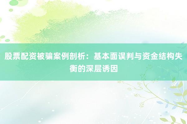 股票配资被骗案例剖析：基本面误判与资金结构失衡的深层诱因