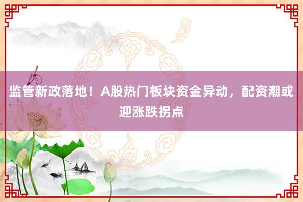 监管新政落地！A股热门板块资金异动，配资潮或迎涨跌拐点