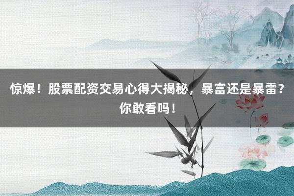 惊爆！股票配资交易心得大揭秘，暴富还是暴雷？你敢看吗！