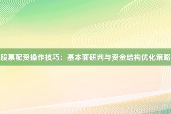 股票配资操作技巧：基本面研判与资金结构优化策略