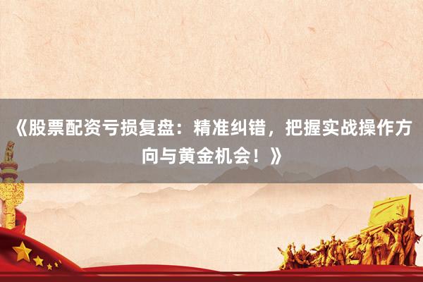 《股票配资亏损复盘：精准纠错，把握实战操作方向与黄金机会！》