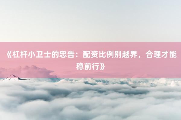 《杠杆小卫士的忠告：配资比例别越界，合理才能稳前行》