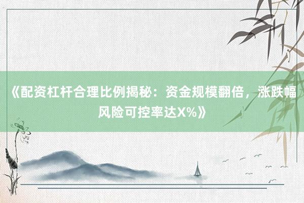 《配资杠杆合理比例揭秘：资金规模翻倍，涨跌幅风险可控率达X%》