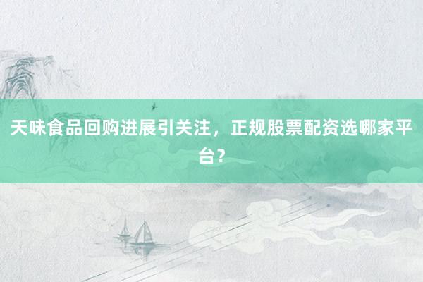 天味食品回购进展引关注，正规股票配资选哪家平台？
