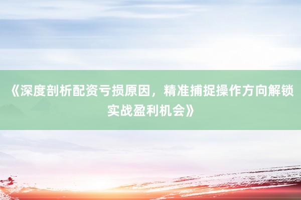 《深度剖析配资亏损原因，精准捕捉操作方向解锁实战盈利机会》