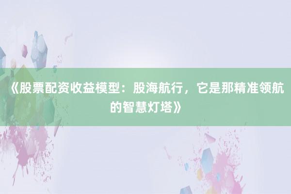 《股票配资收益模型：股海航行，它是那精准领航的智慧灯塔》