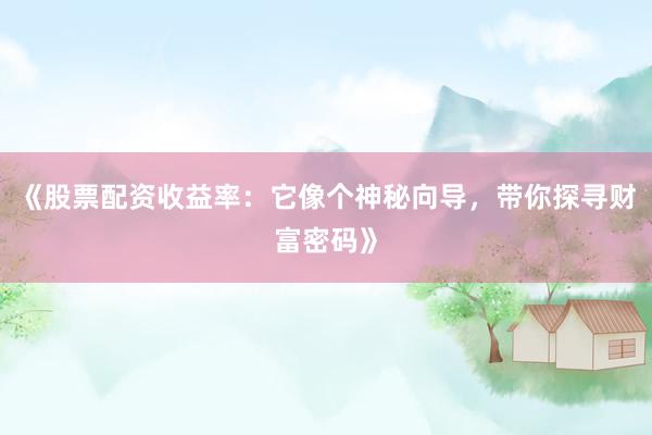 《股票配资收益率：它像个神秘向导，带你探寻财富密码》