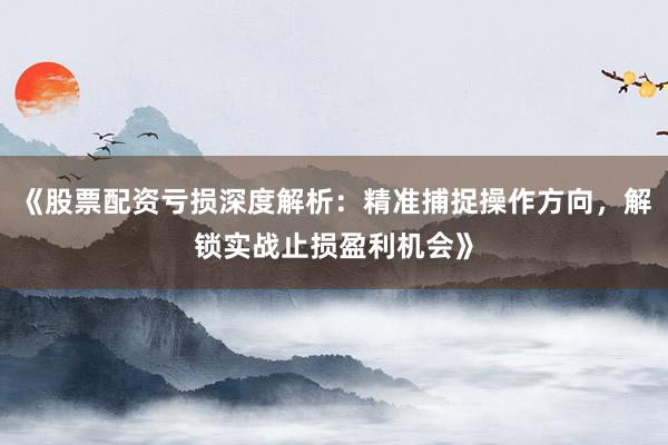 《股票配资亏损深度解析：精准捕捉操作方向，解锁实战止损盈利机会》