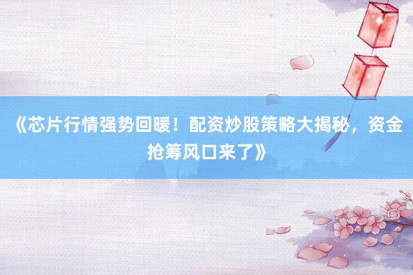 《芯片行情强势回暖！配资炒股策略大揭秘，资金抢筹风口来了》