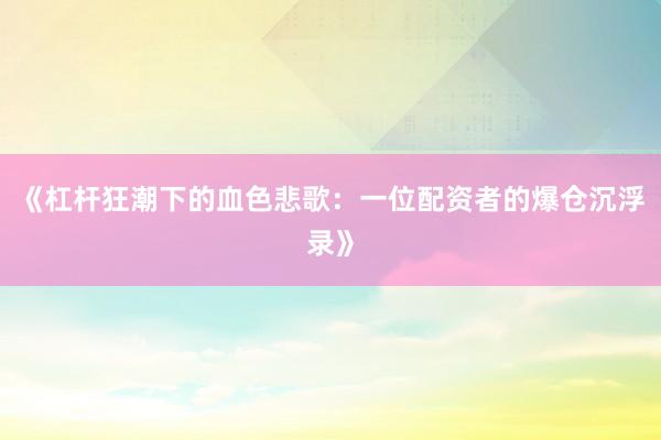 《杠杆狂潮下的血色悲歌：一位配资者的爆仓沉浮录》