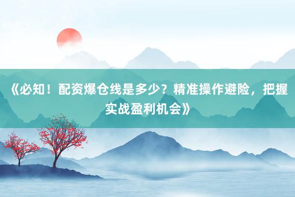 《必知！配资爆仓线是多少？精准操作避险，把握实战盈利机会》