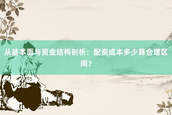 从基本面与资金结构剖析：配资成本多少算合理区间？