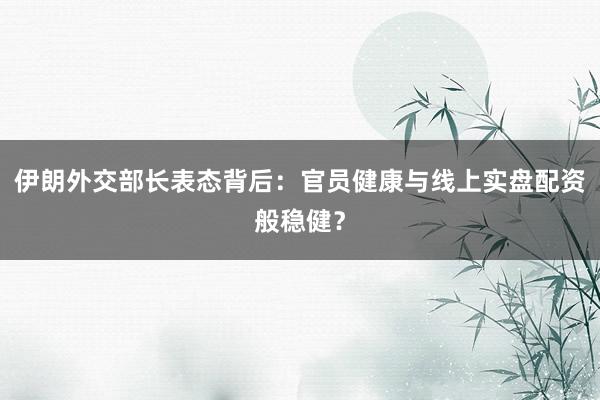 伊朗外交部长表态背后：官员健康与线上实盘配资般稳健？