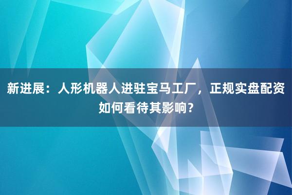 新进展：人形机器人进驻宝马工厂，正规实盘配资如何看待其影响？