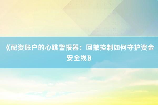《配资账户的心跳警报器：回撤控制如何守护资金安全线》