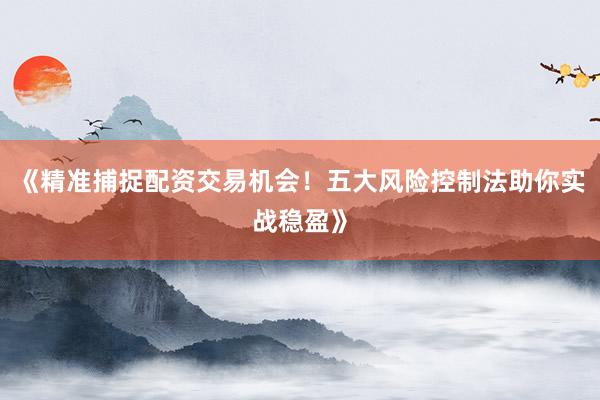 《精准捕捉配资交易机会！五大风险控制法助你实战稳盈》
