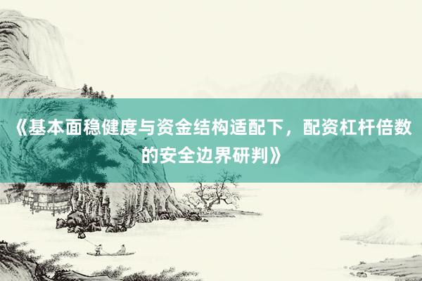 《基本面稳健度与资金结构适配下，配资杠杆倍数的安全边界研判》