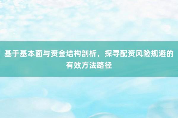 基于基本面与资金结构剖析，探寻配资风险规避的有效方法路径