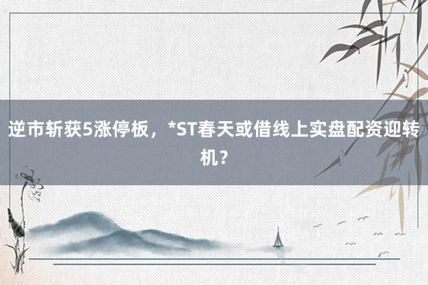 逆市斩获5涨停板，*ST春天或借线上实盘配资迎转机？