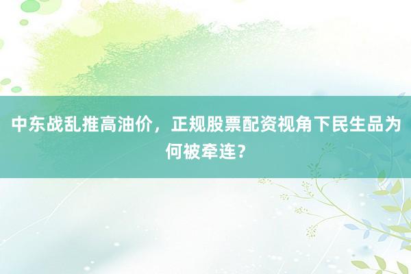 中东战乱推高油价，正规股票配资视角下民生品为何被牵连？