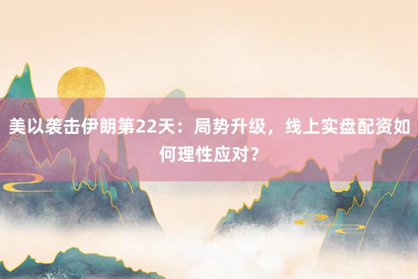 美以袭击伊朗第22天：局势升级，线上实盘配资如何理性应对？