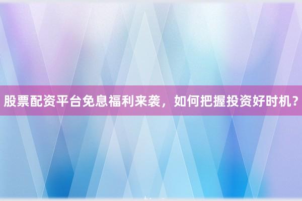 股票配资平台免息福利来袭，如何把握投资好时机？