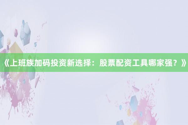 《上班族加码投资新选择：股票配资工具哪家强？》