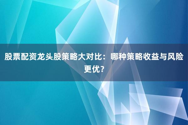 股票配资龙头股策略大对比：哪种策略收益与风险更优？