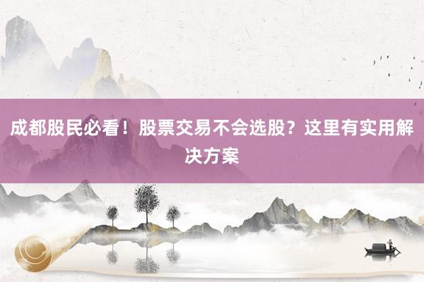 成都股民必看！股票交易不会选股？这里有实用解决方案