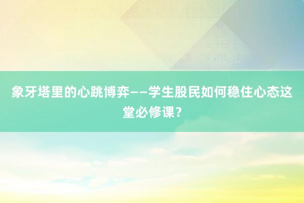 象牙塔里的心跳博弈——学生股民如何稳住心态这堂必修课？