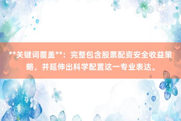 **关键词覆盖**：完整包含股票配资安全收益策略，并延伸出科学配置这一专业表达。