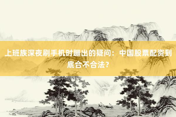 上班族深夜刷手机时蹦出的疑问：中国股票配资到底合不合法？
