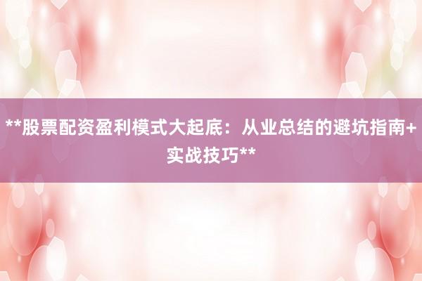 **股票配资盈利模式大起底：从业总结的避坑指南+实战技巧**