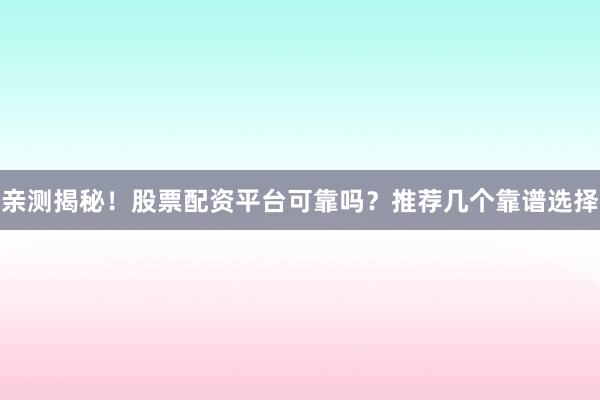 亲测揭秘！股票配资平台可靠吗？推荐几个靠谱选择