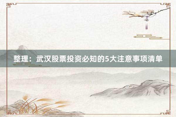 整理：武汉股票投资必知的5大注意事项清单
