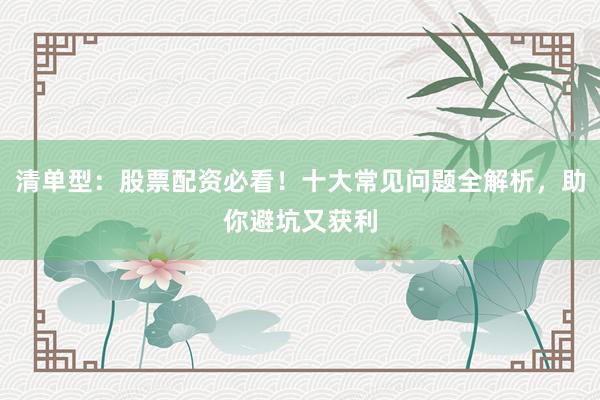 清单型：股票配资必看！十大常见问题全解析，助你避坑又获利