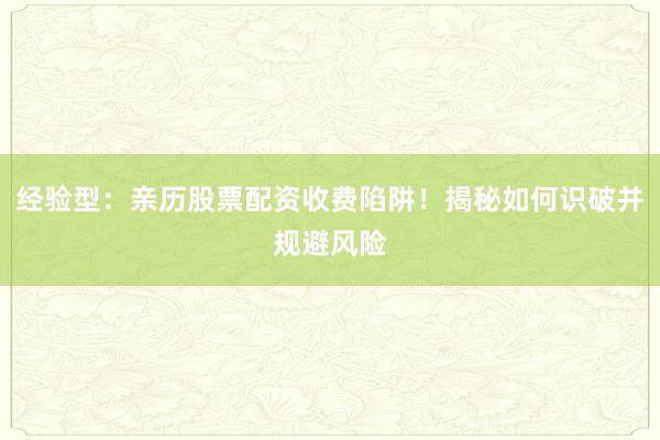 经验型：亲历股票配资收费陷阱！揭秘如何识破并规避风险