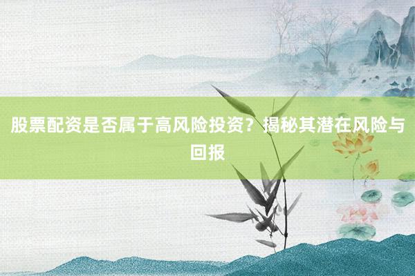 股票配资是否属于高风险投资？揭秘其潜在风险与回报