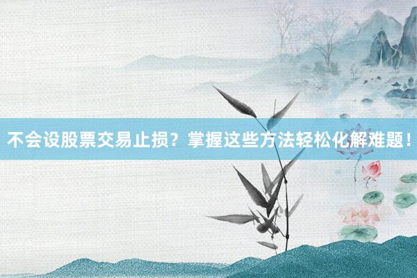 不会设股票交易止损？掌握这些方法轻松化解难题！