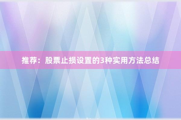 推荐：股票止损设置的3种实用方法总结
